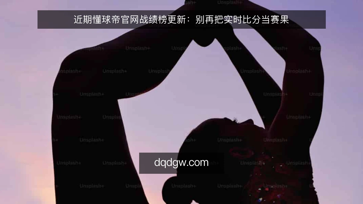 近期懂球帝官网战绩榜更新：别再把实时比分当赛果