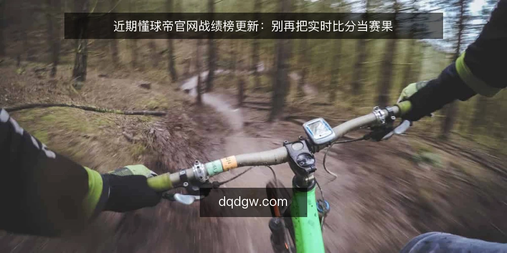 近期懂球帝官网战绩榜更新：别再把实时比分当赛果 — 当前战绩榜的更新节奏与误读 配图