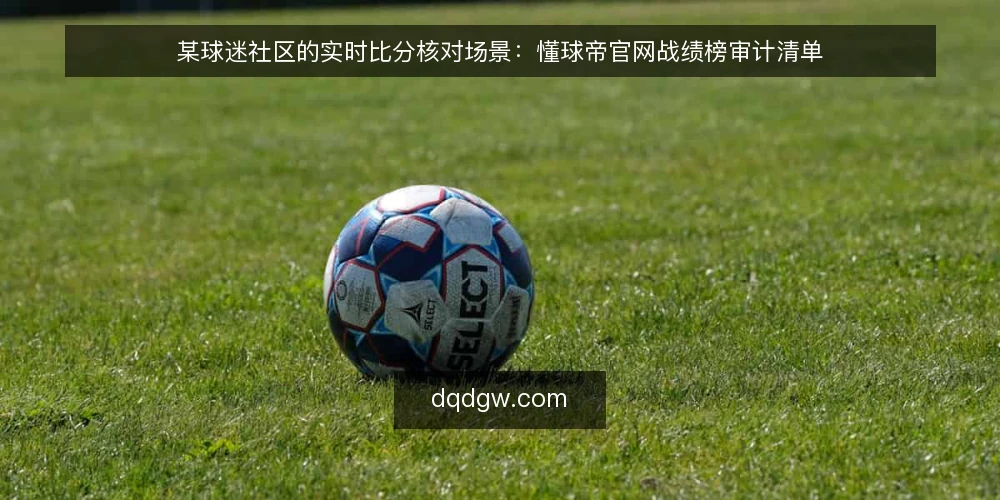 某球迷社区的实时比分核对场景：懂球帝官网战绩榜审计清单 — 为什么现在需要审计战绩榜 配图