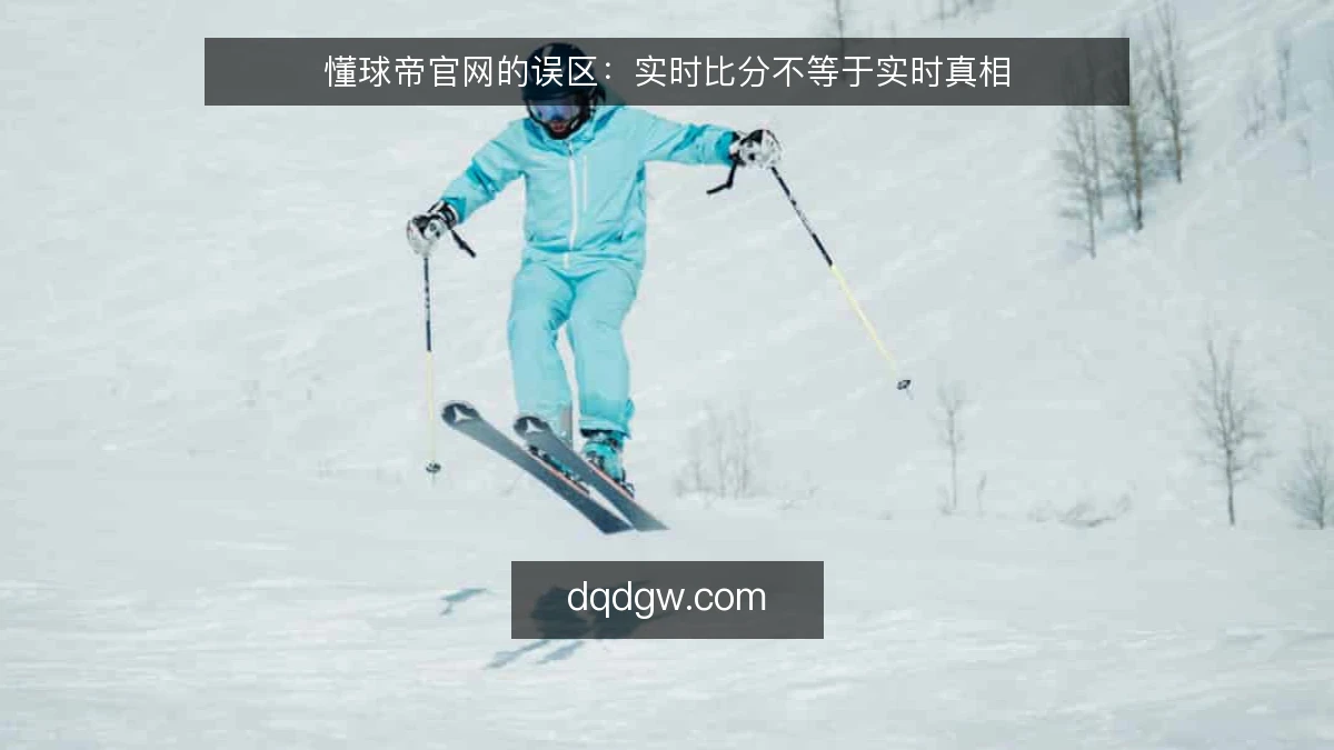 懂球帝官网的误区：实时比分不等于实时真相
