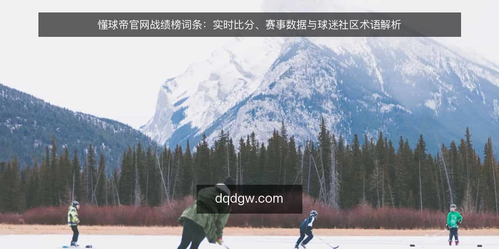 懂球帝官网战绩榜词条：实时比分、赛事数据与球迷社区术语解析 — 懂球帝官网战绩榜相关术语概览 配图