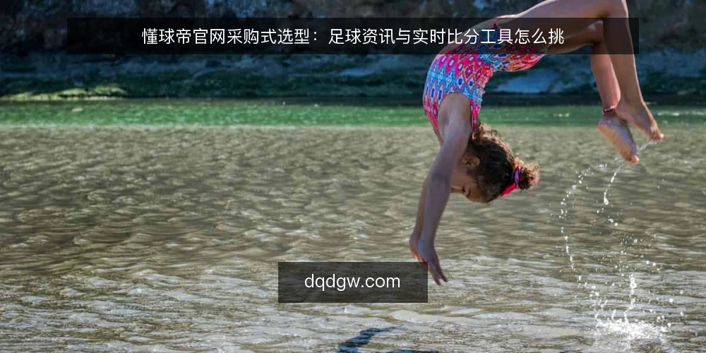 懂球帝官网采购式选型：足球资讯与实时比分工具怎么挑 — 先界定你要买的是什么能力 配图