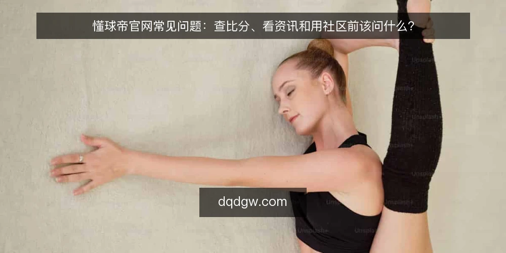 懂球帝官网常见问题：查比分、看资讯和用社区前该问什么？ — 先弄清：懂球帝官网到底解决什么问题？ 配图