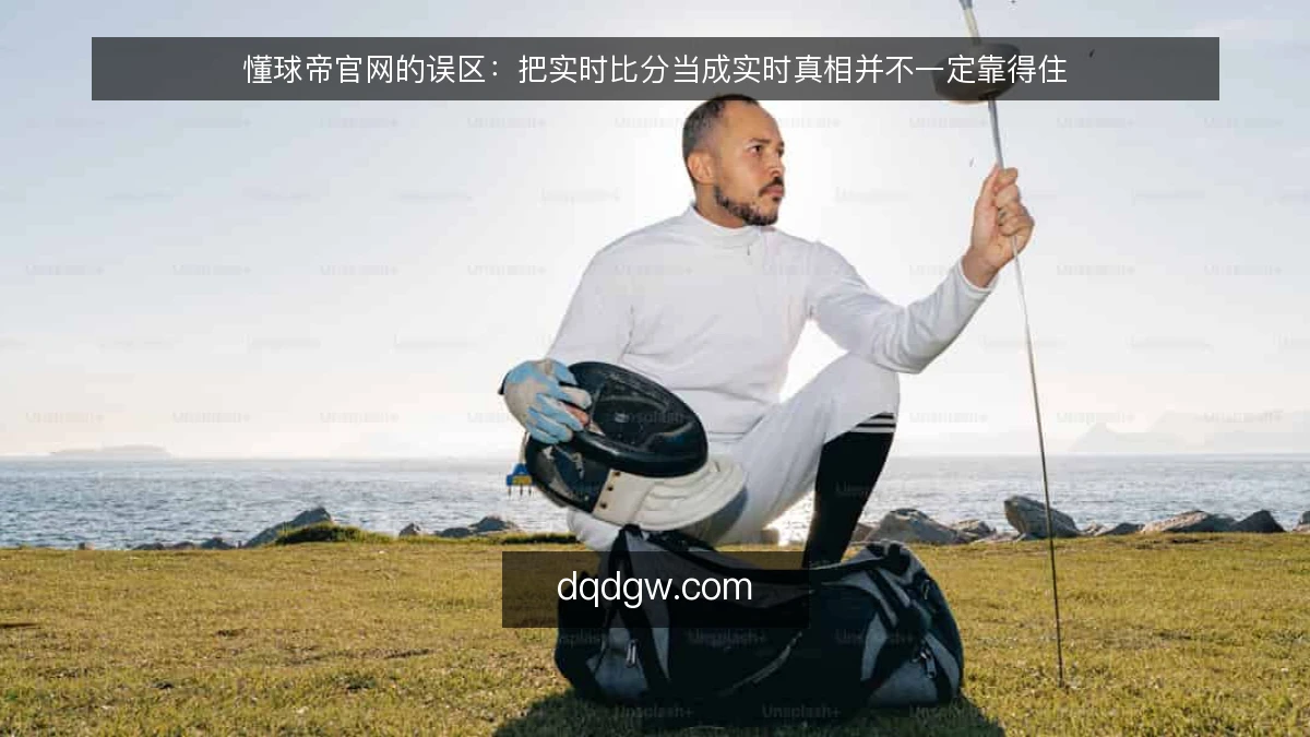 懂球帝官网的误区:把实时比分当成实时真相并不一定靠得住